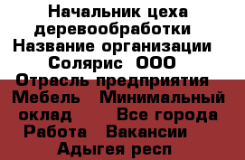 Начальник цеха деревообработки › Название организации ­ Солярис, ООО › Отрасль предприятия ­ Мебель › Минимальный оклад ­ 1 - Все города Работа » Вакансии   . Адыгея респ.